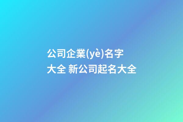 公司企業(yè)名字大全 新公司起名大全